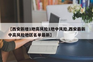 【西安新增1地高风险1地中风险,西安最新中高风险地区名单最新】
