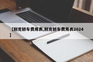 【别克轿车费用表,别克轿车费用表2024】
