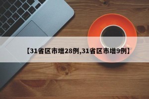 【31省区市增28例,31省区市增9例】