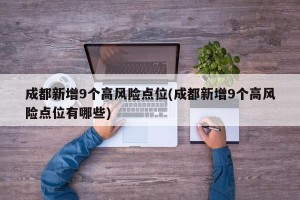 成都新增9个高风险点位(成都新增9个高风险点位有哪些)