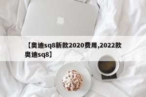 【奥迪sq8新款2020费用,2022款奥迪sq8】