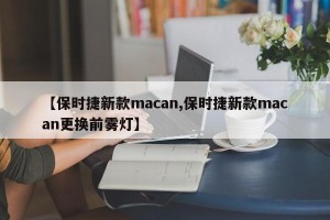 【保时捷新款macan,保时捷新款macan更换前雾灯】