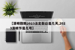 【清明假期2023法定假日是几天,2023清明节是几号】