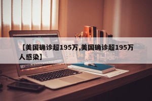 【美国确诊超195万,美国确诊超195万人感染】