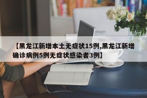 【黑龙江新增本土无症状15例,黑龙江新增确诊病例5例无症状感染者3例】
