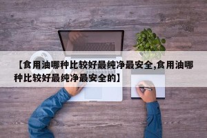 【食用油哪种比较好最纯净最安全,食用油哪种比较好最纯净最安全的】