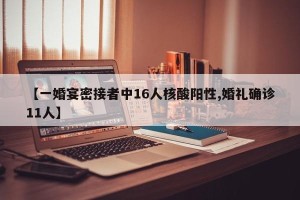 【一婚宴密接者中16人核酸阳性,婚礼确诊11人】