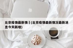 北京疫情最新情況(北京疫情最新情况最新消息今天新增)