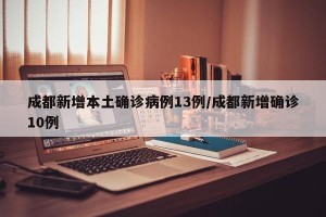 成都新增本土确诊病例13例/成都新增确诊10例