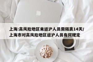 上海:高风险地区来返沪人员需隔离14天/上海市对高风险地区返沪人员有何规定