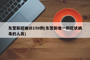 东营新冠确诊150例(东营新增一例冠状病毒的人员) 东营新冠确诊150例(东营新增一例冠状病毒的人员)