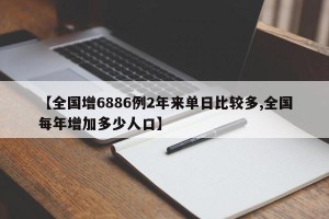 【全国增6886例2年来单日比较多,全国每年增加多少人口】