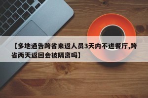 【多地通告跨省来返人员3天内不进餐厅,跨省两天返回会被隔离吗】