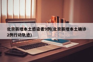 北京新增本土感染者9例(北京新增本土确诊2例行动轨迹)