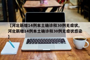 【河北新增14例本土确诊和30例无症状,河北新增14例本土确诊和30例无症状感染】