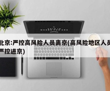 北京:严控高风险人员离京(高风险地区人员严控进京)