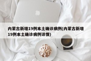 内蒙古新增19例本土确诊病例(内蒙古新增19例本土确诊病例详情)