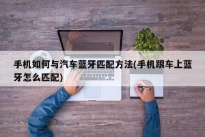 手机如何与汽车蓝牙匹配方法(手机跟车上蓝牙怎么匹配)