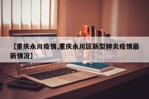 【重庆永川疫情,重庆永川区新型肺炎疫情最新情况】