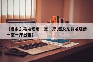 【恒永东苑毛坯房一室一厅,恒永东苑毛坯房一室一厅出租】