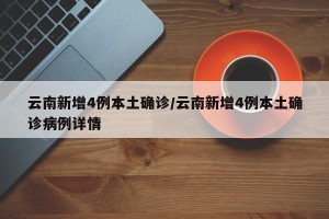 云南新增4例本土确诊/云南新增4例本土确诊病例详情