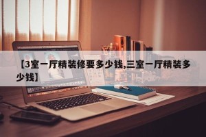 【3室一厅精装修要多少钱,三室一厅精装多少钱】