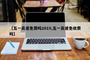 【五一高速免费吗2019,五一高速免收费吗】