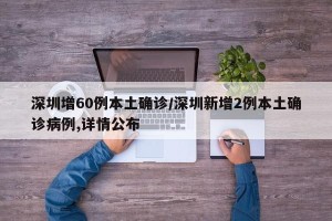 深圳增60例本土确诊/深圳新增2例本土确诊病例,详情公布