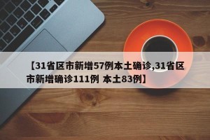 【31省区市新增57例本土确诊,31省区市新增确诊111例 本土83例】