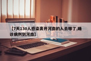 【7天130人感染离开河南的人去哪了,确诊病例到河南】