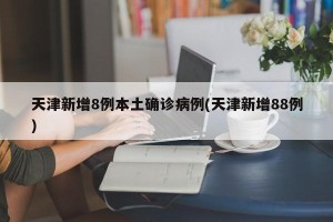 天津新增8例本土确诊病例(天津新增88例)