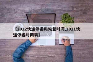 【2022快递停运和恢复时间,2021快递停运时间表】