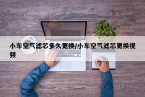 小车空气滤芯多久更换/小车空气滤芯更换视频