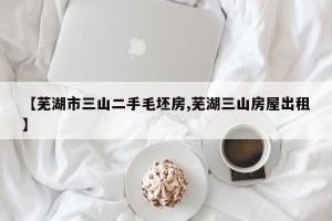 【芜湖市三山二手毛坯房,芜湖三山房屋出租】