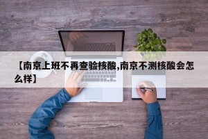 【南京上班不再查验核酸,南京不测核酸会怎么样】