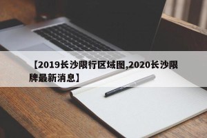 【2019长沙限行区域图,2020长沙限牌最新消息】