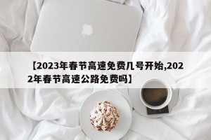 【2023年春节高速免费几号开始,2022年春节高速公路免费吗】
