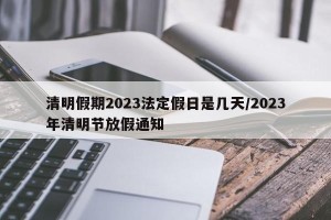 清明假期2023法定假日是几天/2023年清明节放假通知