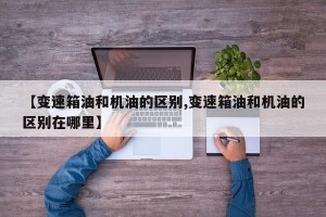 【变速箱油和机油的区别,变速箱油和机油的区别在哪里】