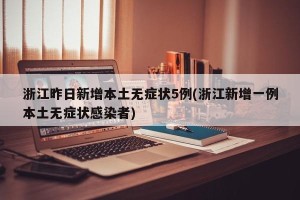 浙江昨日新增本土无症状5例(浙江新增一例本土无症状感染者)