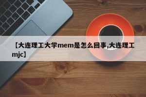 【大连理工大学mem是怎么回事,大连理工mjc】