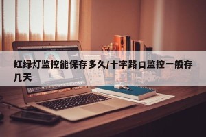 红绿灯监控能保存多久/十字路口监控一般存几天