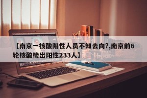 【南京一核酸阳性人员不知去向?,南京前6轮核酸检出阳性233人】