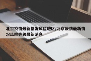 北京疫情最新情况风险地区/北京疫情最新情况风险等级最新消息