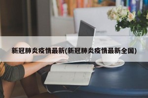新冠肺炎疫情最新(新冠肺炎疫情最新全国)