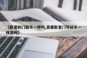 【卧室的门能不一样吗,家里卧室门可以不一样高吗】