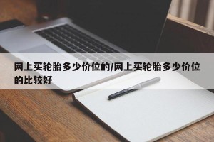 网上买轮胎多少价位的/网上买轮胎多少价位的比较好