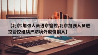 【北京:加强人员进京管控,北京加强人员进京管控继续严防境外疫情输入】