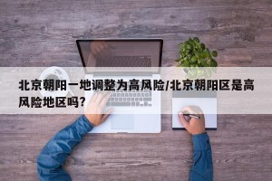 北京朝阳一地调整为高风险/北京朝阳区是高风险地区吗?