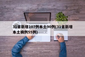 31省新增107例本土90例(31省新增本土病例55例)